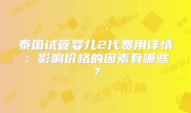 泰国试管婴儿2代费用详情：影响价格的因素有哪些？