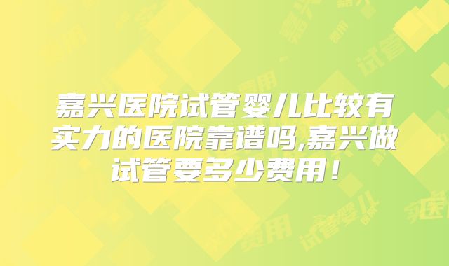 嘉兴医院试管婴儿比较有实力的医院靠谱吗,嘉兴做试管要多少费用！