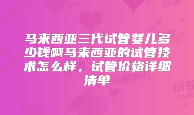 马来西亚三代试管婴儿多少钱啊马来西亚的试管技术怎么样，试管价格详细清单