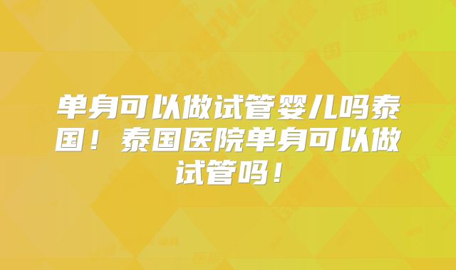 单身可以做试管婴儿吗泰国！泰国医院单身可以做试管吗！
