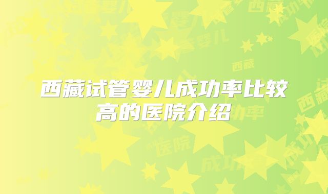 西藏试管婴儿成功率比较高的医院介绍