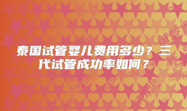 泰国试管婴儿费用多少？三代试管成功率如何？