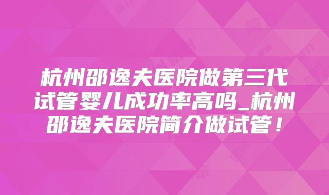 杭州邵逸夫医院做第三代试管婴儿成功率高吗_杭州邵逸夫医院简介做试管！