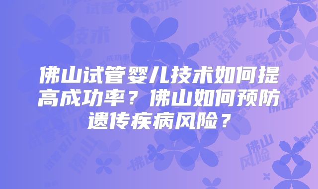 佛山试管婴儿技术如何提高成功率？佛山如何预防遗传疾病风险？