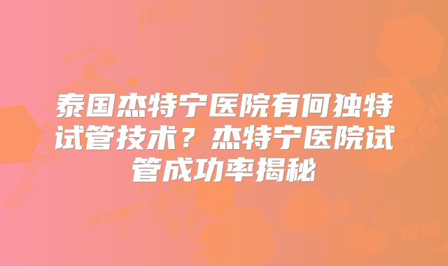 泰国杰特宁医院有何独特试管技术？杰特宁医院试管成功率揭秘