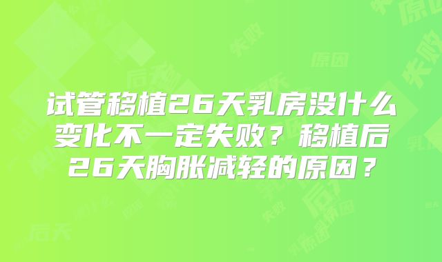 试管移植26天乳房没什么变化不一定失败？移植后26天胸胀减轻的原因？