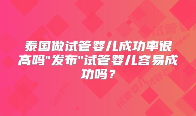 泰国做试管婴儿成功率很高吗"发布"试管婴儿容易成功吗？