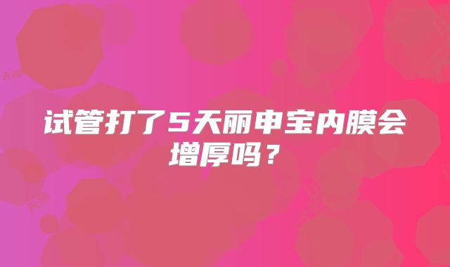 试管打了5天丽申宝内膜会增厚吗?