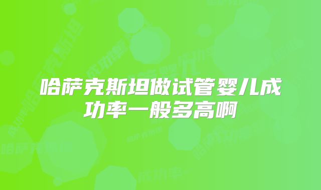 哈萨克斯坦做试管婴儿成功率一般多高啊