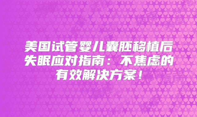 美国试管婴儿囊胚移植后失眠应对指南：不焦虑的有效解决方案！