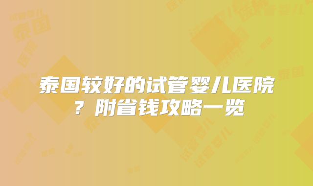 泰国较好的试管婴儿医院？附省钱攻略一览