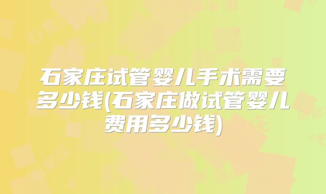 石家庄试管婴儿手术需要多少钱(石家庄做试管婴儿费用多少钱)