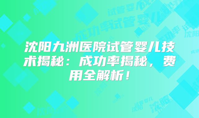 沈阳九洲医院试管婴儿技术揭秘：成功率揭秘，费用全解析！
