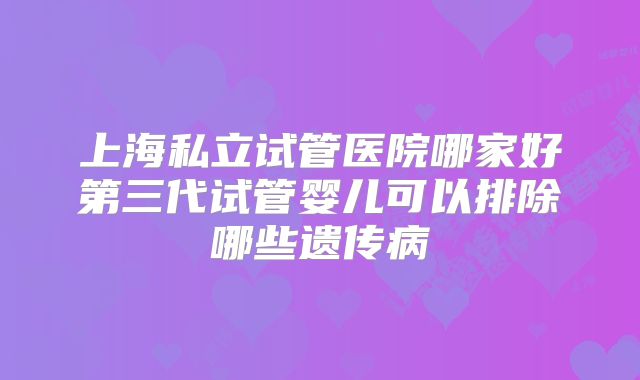 上海私立试管医院哪家好第三代试管婴儿可以排除哪些遗传病