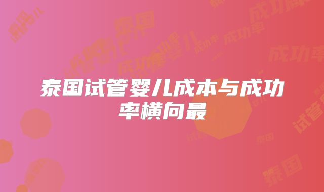 泰国试管婴儿成本与成功率横向最
