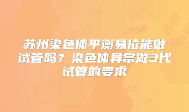 苏州染色体平衡易位能做试管吗？染色体异常做3代试管的要求