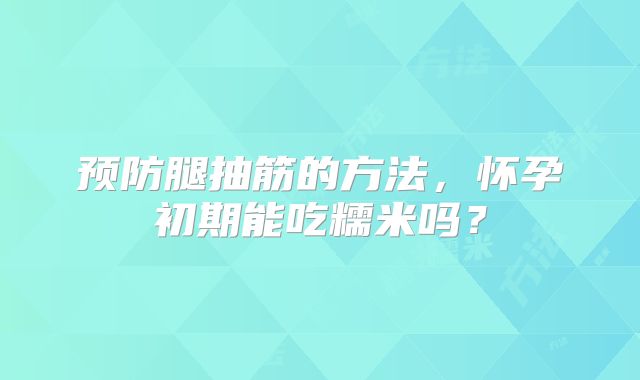 预防腿抽筋的方法，怀孕初期能吃糯米吗？