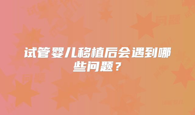试管婴儿移植后会遇到哪些问题？