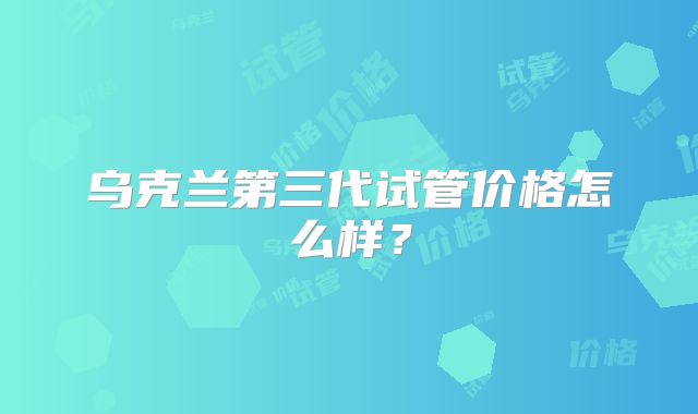 乌克兰第三代试管价格怎么样？