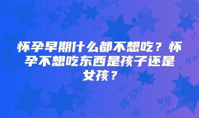 怀孕早期什么都不想吃？怀孕不想吃东西是孩子还是女孩？