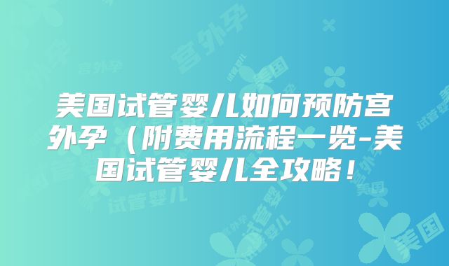 美国试管婴儿如何预防宫外孕（附费用流程一览-美国试管婴儿全攻略！
