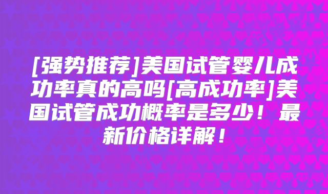 [强势推荐]美国试管婴儿成功率真的高吗[高成功率]美国试管成功概率是多少！最新价格详解！