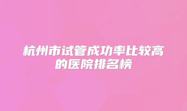 杭州市试管成功率比较高的医院排名榜