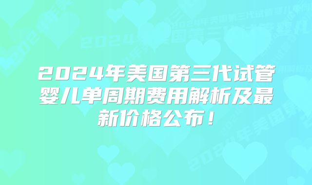 2024年美国第三代试管婴儿单周期费用解析及最新价格公布！