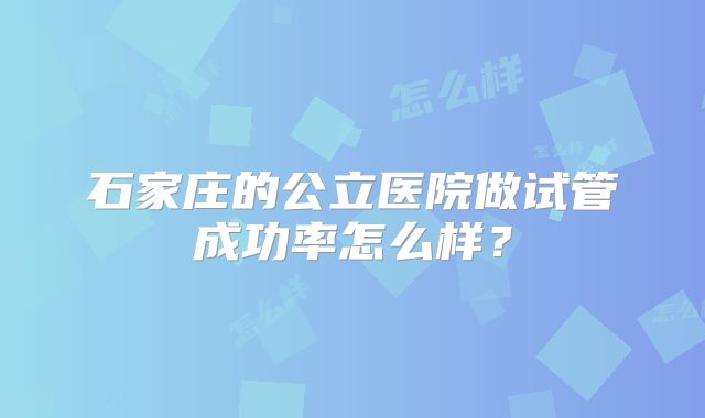 石家庄的公立医院做试管成功率怎么样？