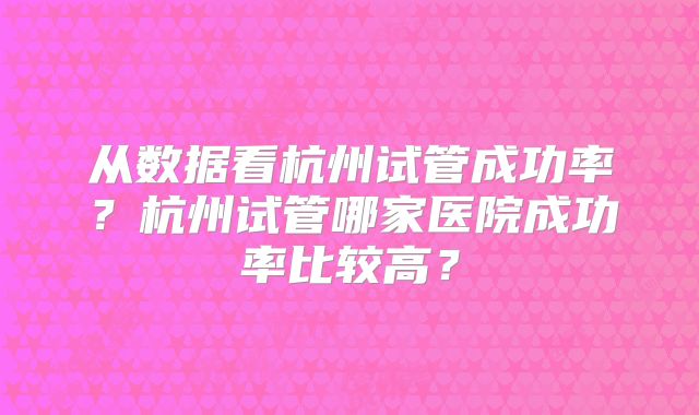 从数据看杭州试管成功率?杭州试管哪家医院成功率比较高?