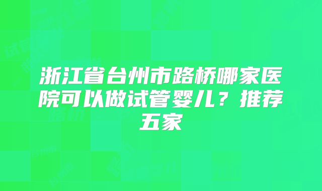 浙江省台州市路桥哪家医院可以做试管婴儿？推荐五家
