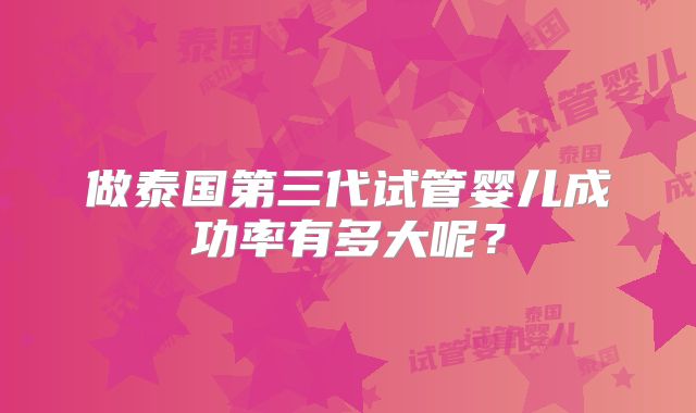 做泰国第三代试管婴儿成功率有多大呢？
