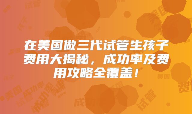 在美国做三代试管生孩子费用大揭秘，成功率及费用攻略全覆盖！