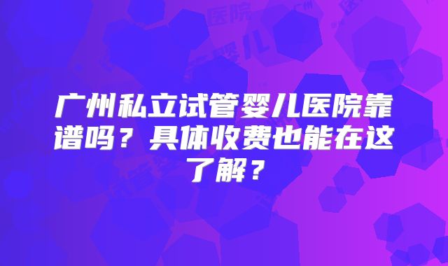 广州私立试管婴儿医院靠谱吗？具体收费也能在这了解？