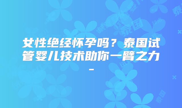 女性绝经怀孕吗?泰国试管婴儿技术助你一臂之力-