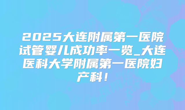 2025大连附属第一医院试管婴儿成功率一览_大连医科大学附属第一医院妇产科！
