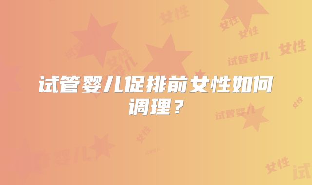 试管婴儿促排前女性如何调理？