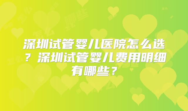 深圳试管婴儿医院怎么选？深圳试管婴儿费用明细有哪些？