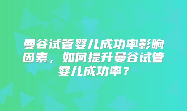 曼谷试管婴儿成功率影响因素，如何提升曼谷试管婴儿成功率？
