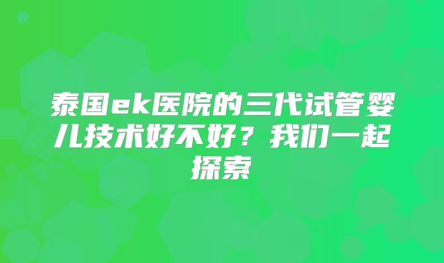 泰国ek医院的三代试管婴儿技术好不好?我们一起探索
