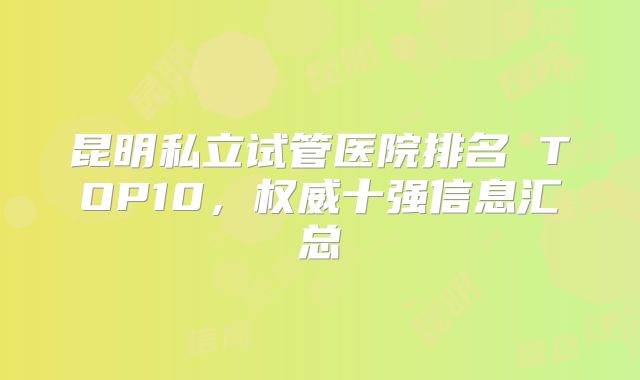昆明私立试管医院排名 TOP10，权威十强信息汇总
