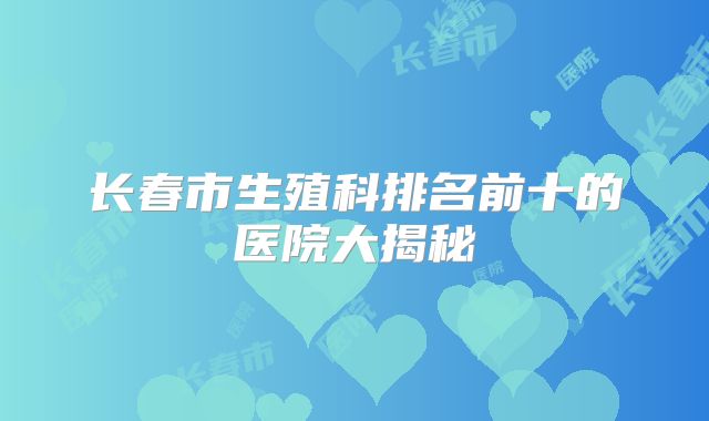 长春市生殖科排名前十的医院大揭秘