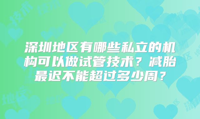 深圳地区有哪些私立的机构可以做试管技术？减胎最迟不能超过多少周？