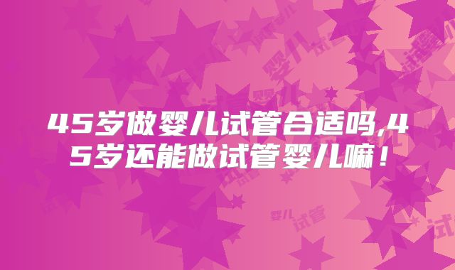 45岁做婴儿试管合适吗,45岁还能做试管婴儿嘛！