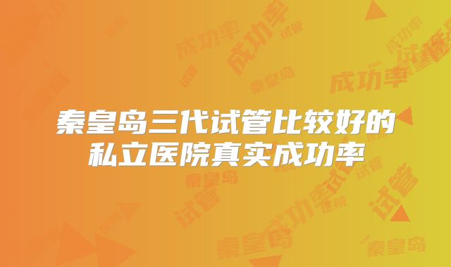 秦皇岛三代试管比较好的私立医院真实成功率