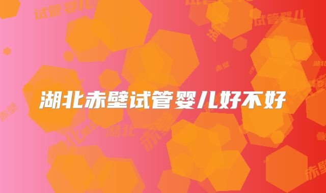 湖北赤壁试管婴儿好不好