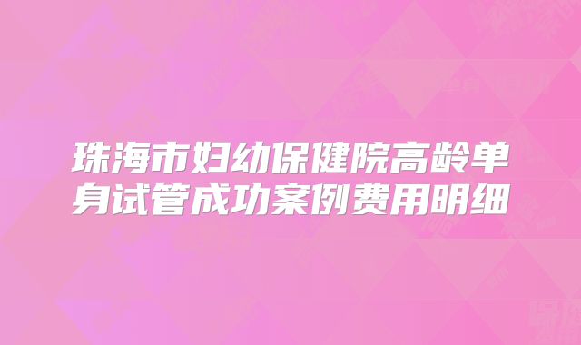 珠海市妇幼保健院高龄单身试管成功案例费用明细