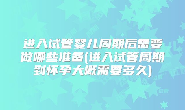 进入试管婴儿周期后需要做哪些准备(进入试管周期到怀孕大概需要多久)