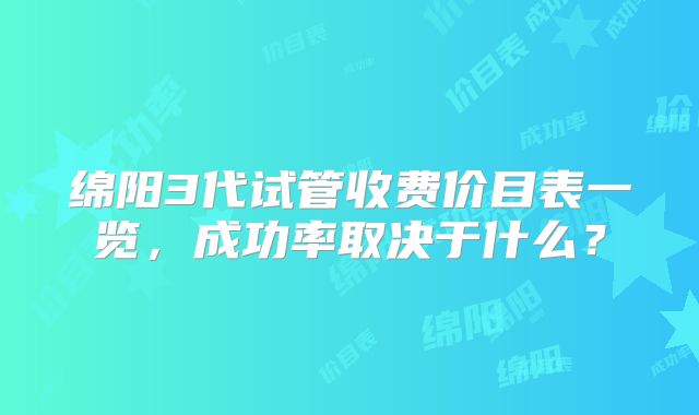 绵阳3代试管收费价目表一览，成功率取决于什么？