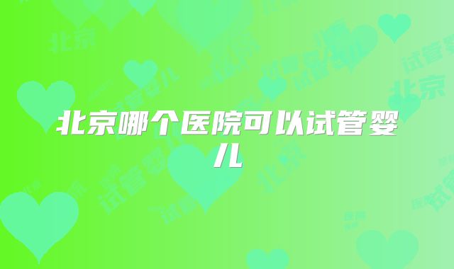 北京哪个医院可以试管婴儿